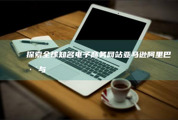 探索全球知名电子商务网站：亚马逊、阿里巴巴与淘宝的竞争格局与发展趋势