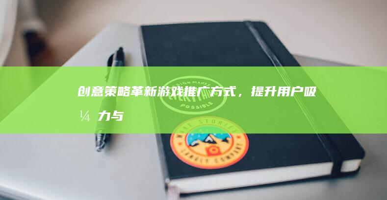 创意策略：革新游戏推广方式，提升用户吸引力与参与度