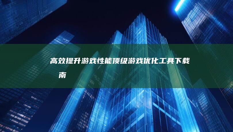 高效提升游戏性能：顶级游戏优化工具下载指南